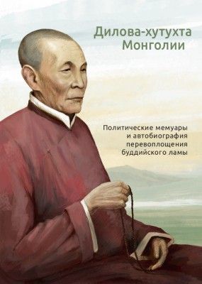 Дилова-хутухта Монголии. Политические мемуары и автобиография перевоплощения буддийского ламы Дилова-хутухта Монголии. Политические мемуары и автобиография перевоплощения буддийского ламы